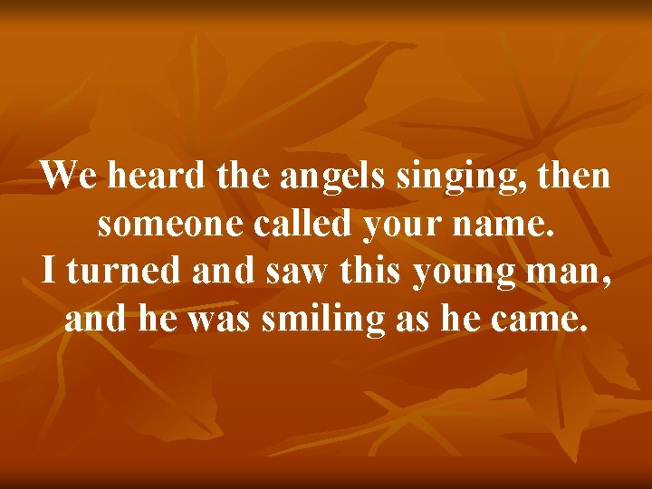 We heard the angels singing, then someone called your name. I turned and saw