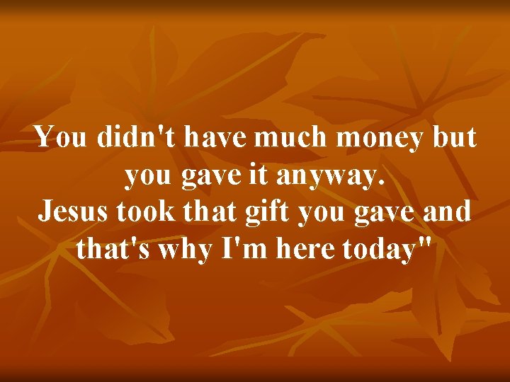 You didn't have much money but you gave it anyway. Jesus took that gift