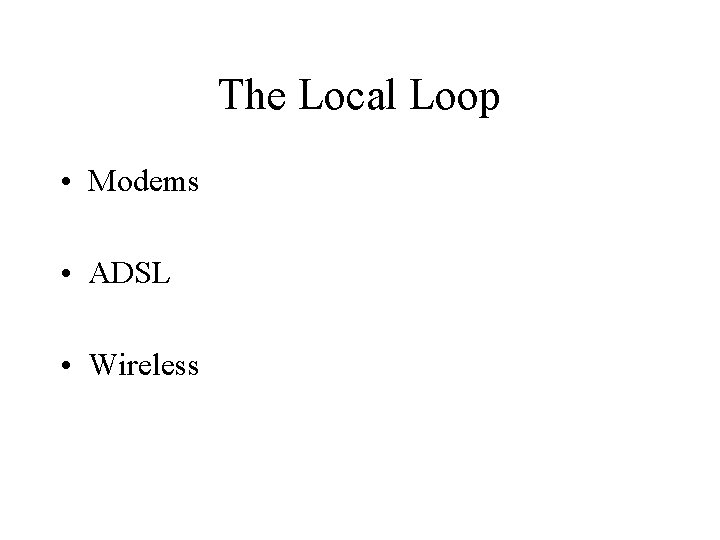 The Local Loop • Modems • ADSL • Wireless 