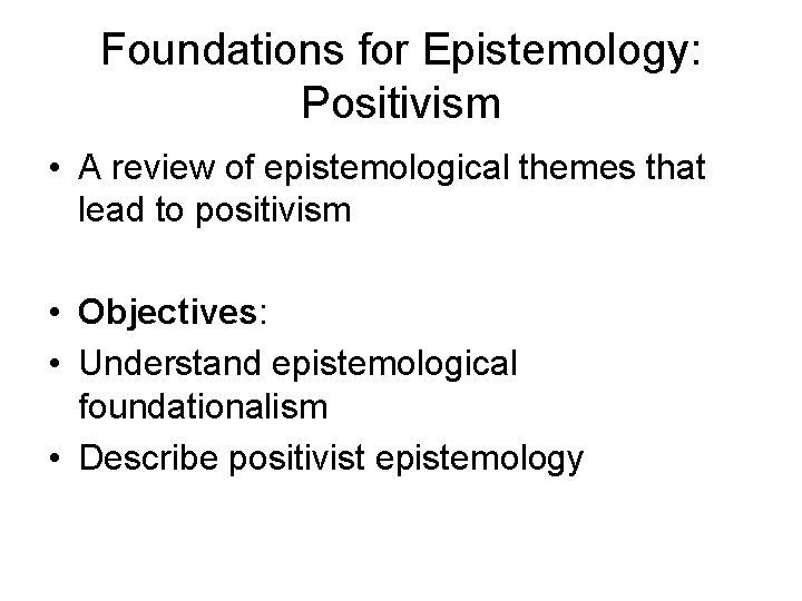 Foundations for Epistemology: Positivism • A review of epistemological themes that lead to positivism