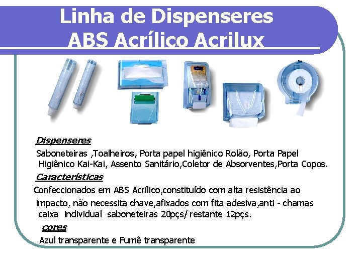 Linha de Dispenseres ABS Acrílico Acrilux Dispenseres Saboneteiras , Toalheiros, Porta papel higiênico Rolão,