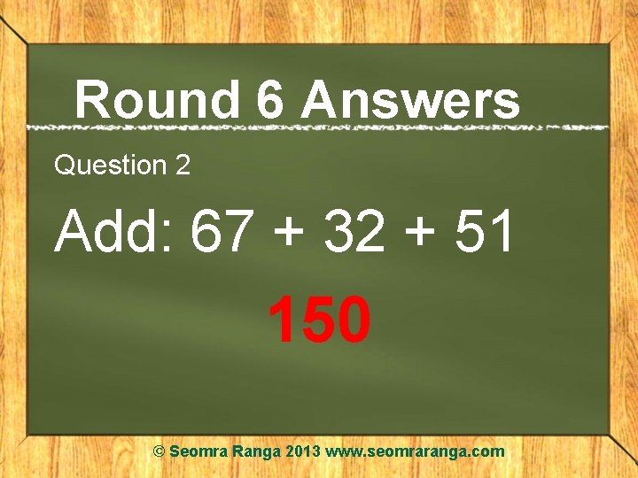 Round 6 Answers Question 2 Add: 67 + 32 + 51 150 © Seomra