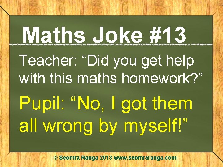 Maths Joke #13 Teacher: “Did you get help with this maths homework? ” Pupil: