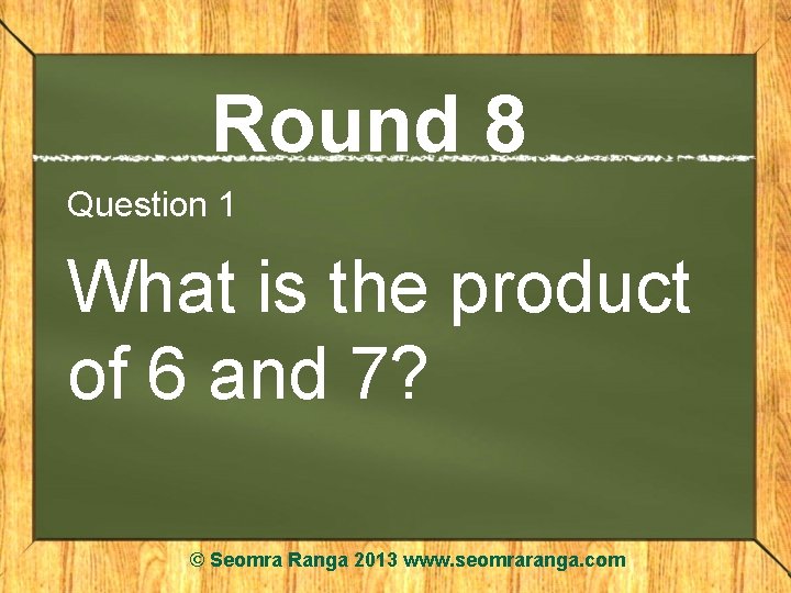 Round 8 Question 1 What is the product of 6 and 7? © Seomra