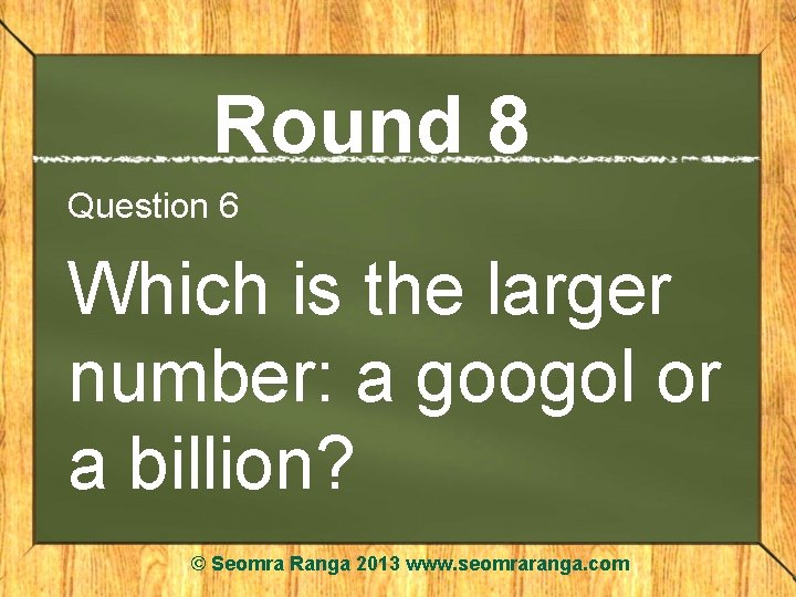 Round 8 Question 6 Which is the larger number: a googol or a billion?