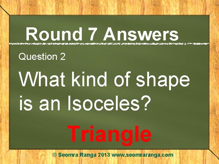 Round 7 Answers Question 2 What kind of shape is an Isoceles? Triangle ©