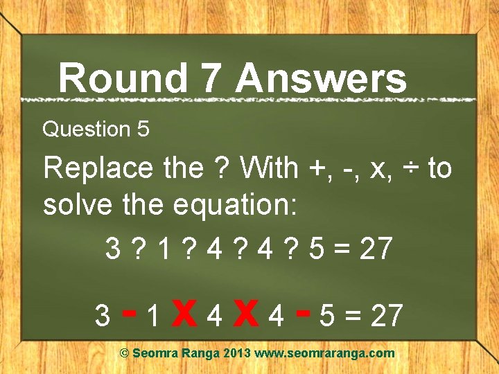 Round 7 Answers Question 5 Replace the ? With +, -, x, ÷ to