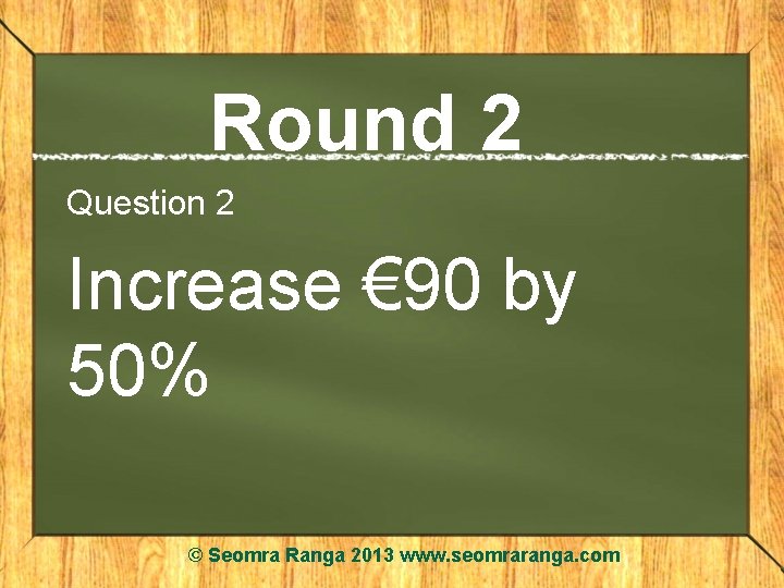 Round 2 Question 2 Increase € 90 by 50% © Seomra Ranga 2013 www.