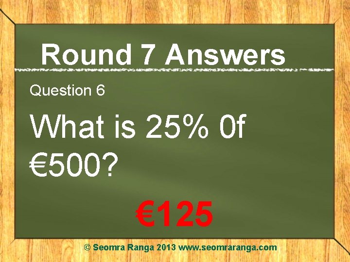 Round 7 Answers Question 6 What is 25% 0 f € 500? € 125