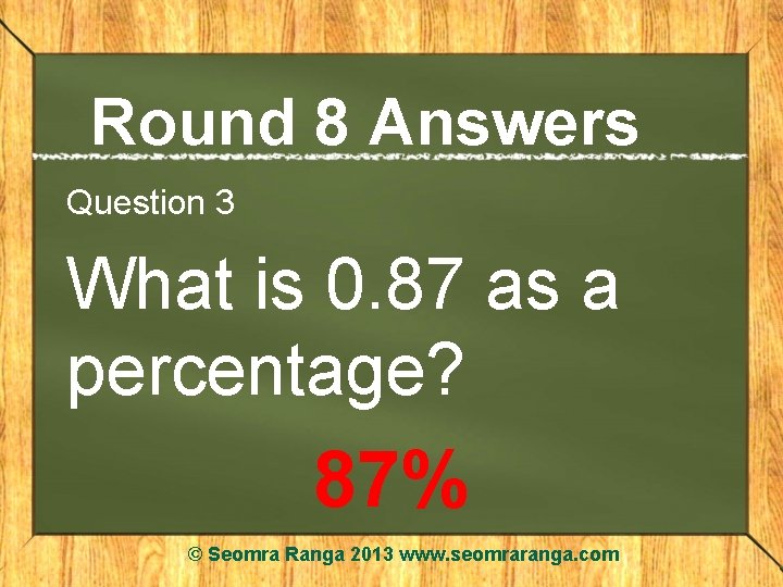 Round 8 Answers Question 3 What is 0. 87 as a percentage? 87% ©