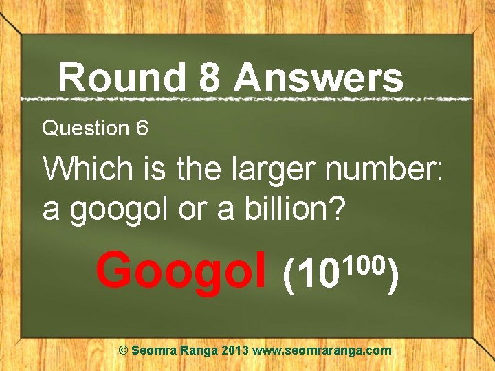 Round 8 Answers Question 6 Which is the larger number: a googol or a