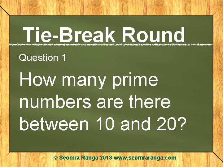 Tie-Break Round Question 1 How many prime numbers are there between 10 and 20?