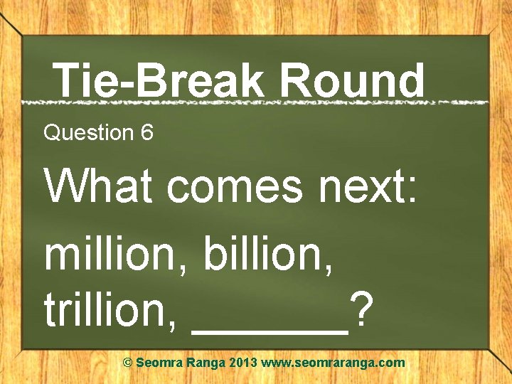 Tie-Break Round Question 6 What comes next: million, billion, trillion, ______? © Seomra Ranga