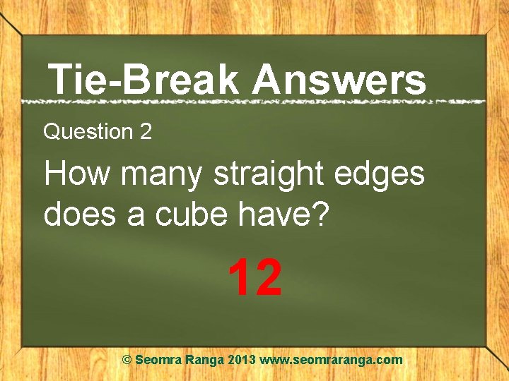 Tie-Break Answers Question 2 How many straight edges does a cube have? 12 ©