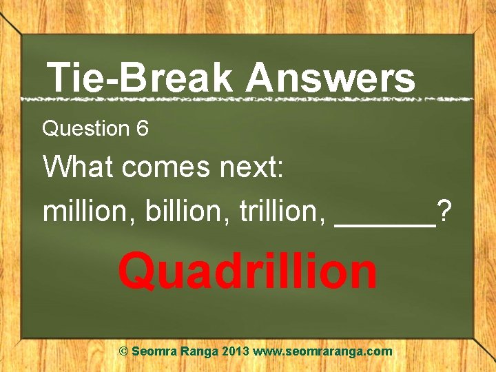 Tie-Break Answers Question 6 What comes next: million, billion, trillion, ______? Quadrillion © Seomra