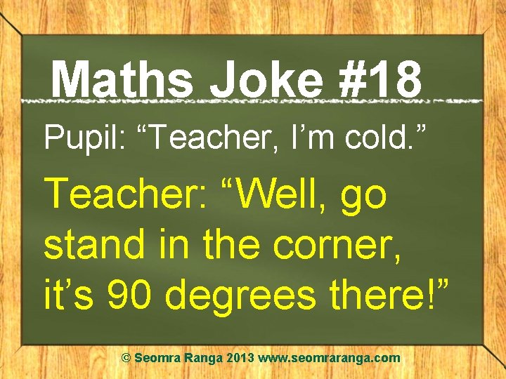 Maths Joke #18 Pupil: “Teacher, I’m cold. ” Teacher: “Well, go stand in the