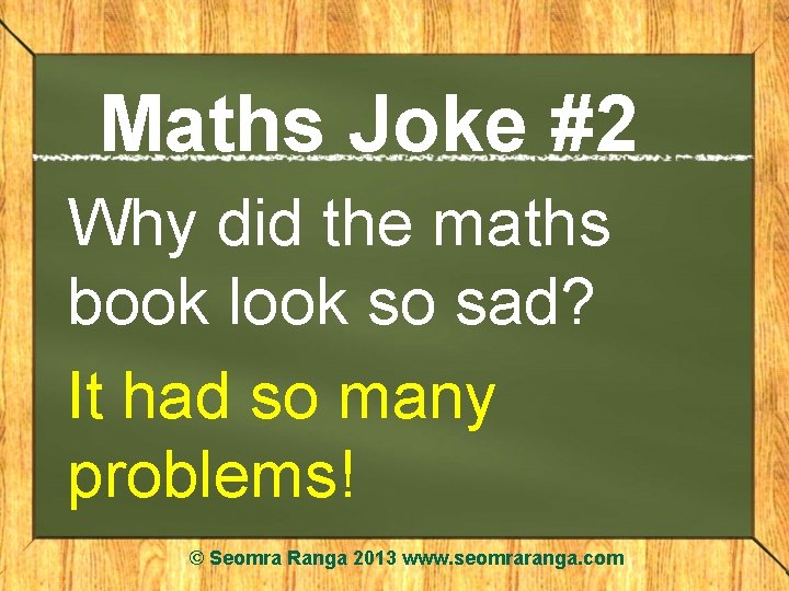 Maths Joke #2 Why did the maths book look so sad? It had so