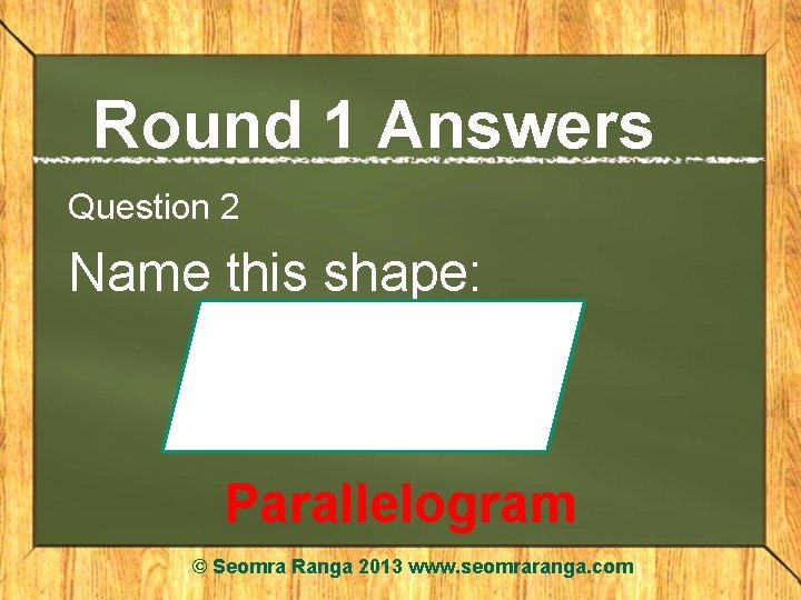 Round 1 Answers Question 2 Name this shape: Parallelogram © Seomra Ranga 2013 www.