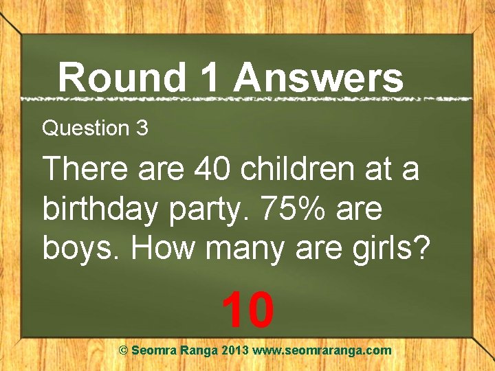 Round 1 Answers Question 3 There are 40 children at a birthday party. 75%