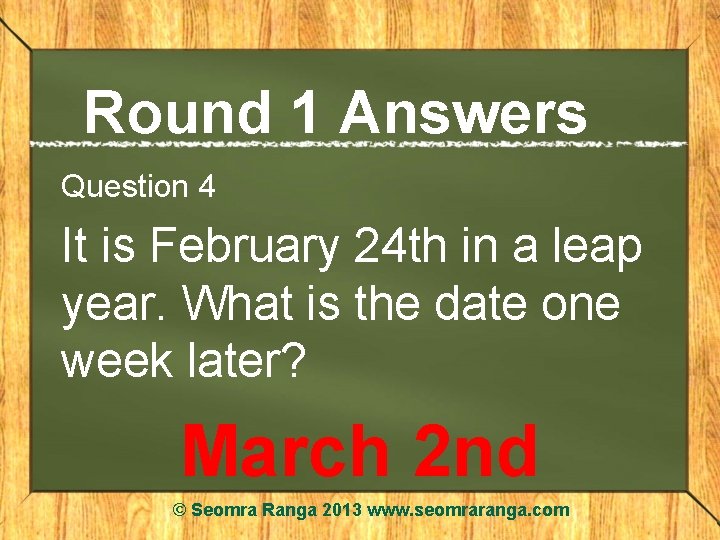 Round 1 Answers Question 4 It is February 24 th in a leap year.
