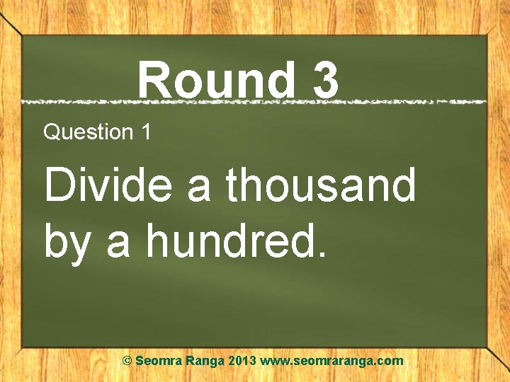 Round 3 Question 1 Divide a thousand by a hundred. © Seomra Ranga 2013