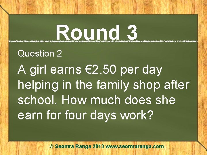 Round 3 Question 2 A girl earns € 2. 50 per day helping in