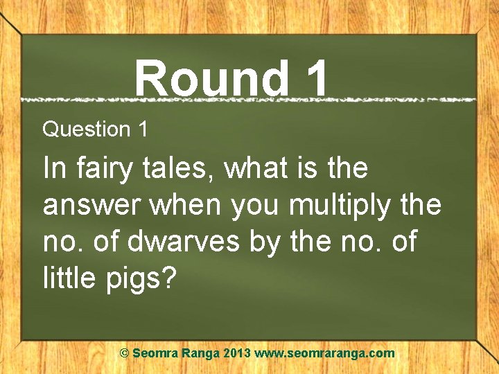 Round 1 Question 1 In fairy tales, what is the answer when you multiply