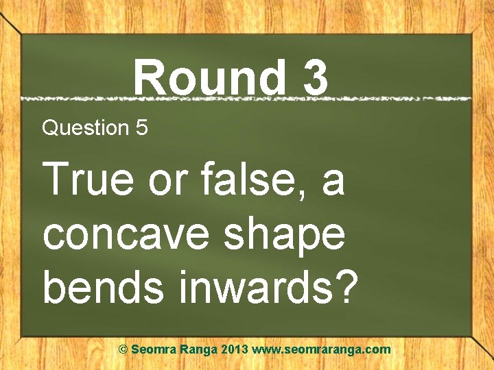 Round 3 Question 5 True or false, a concave shape bends inwards? © Seomra