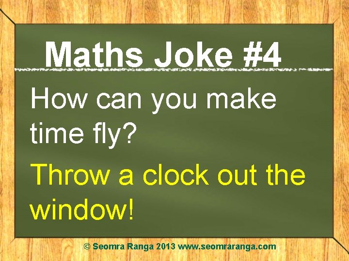 Maths Joke #4 How can you make time fly? Throw a clock out the
