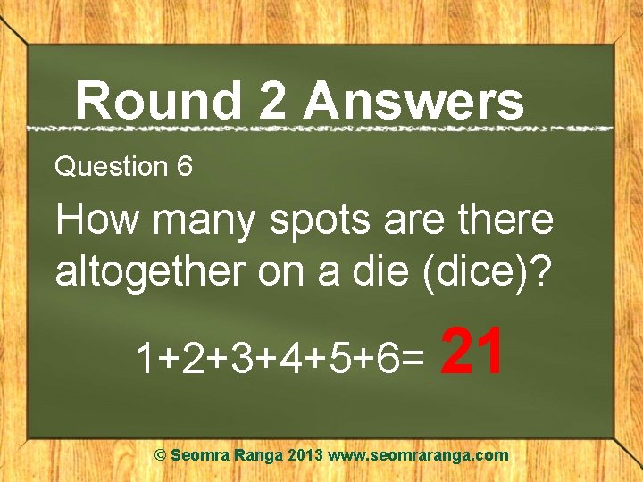 Round 2 Answers Question 6 How many spots are there altogether on a die
