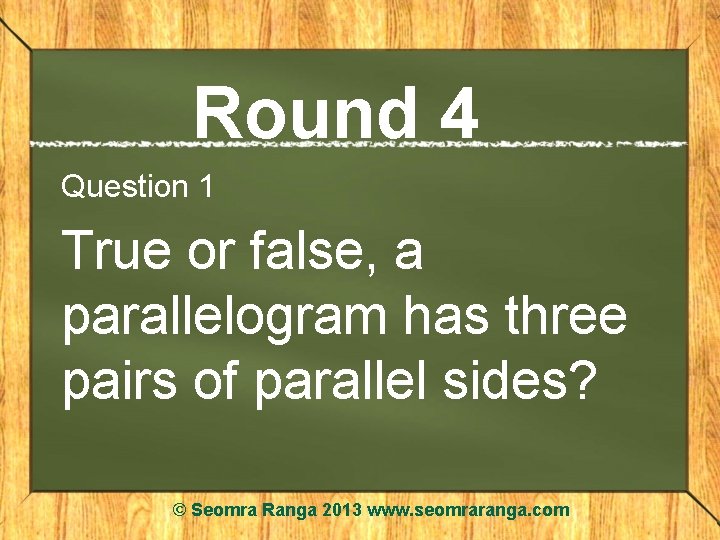 Round 4 Question 1 True or false, a parallelogram has three pairs of parallel
