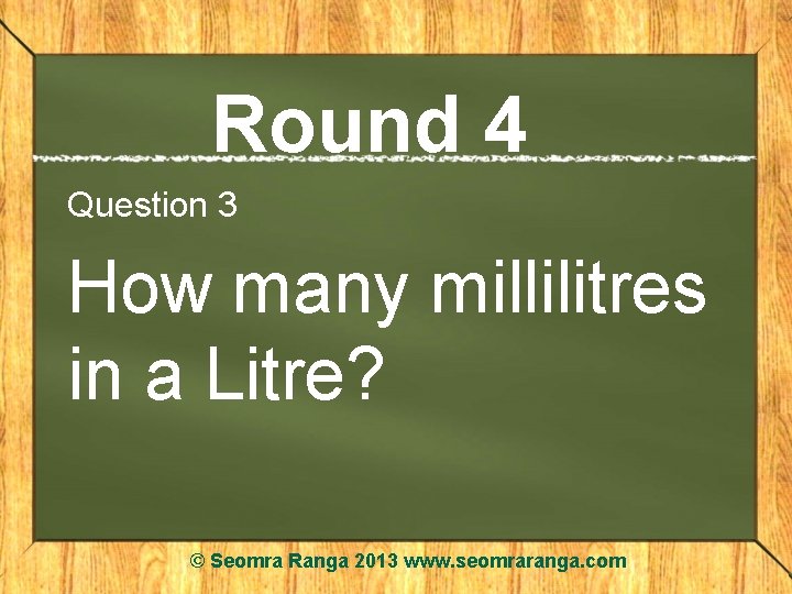 Round 4 Question 3 How many millilitres in a Litre? © Seomra Ranga 2013