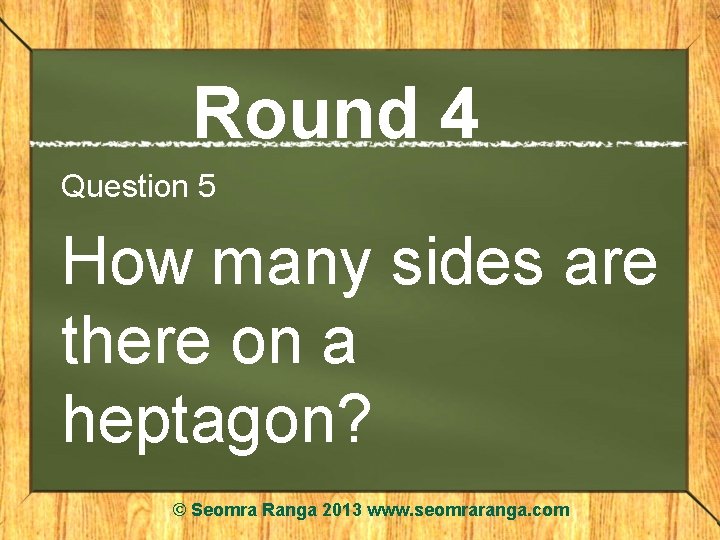Round 4 Question 5 How many sides are there on a heptagon? © Seomra