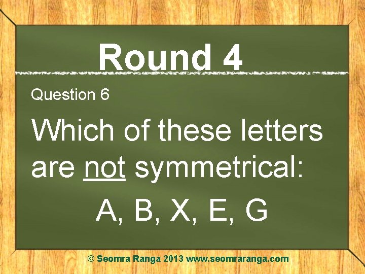 Round 4 Question 6 Which of these letters are not symmetrical: A, B, X,
