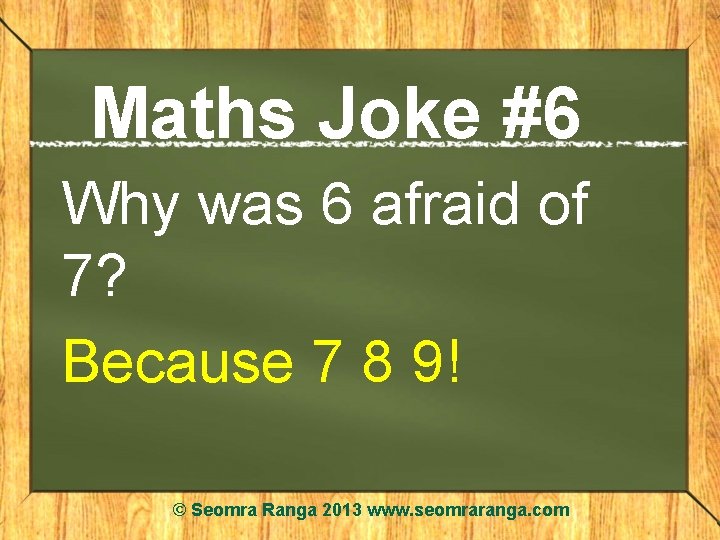 Maths Joke #6 Why was 6 afraid of 7? Because 7 8 9! ©