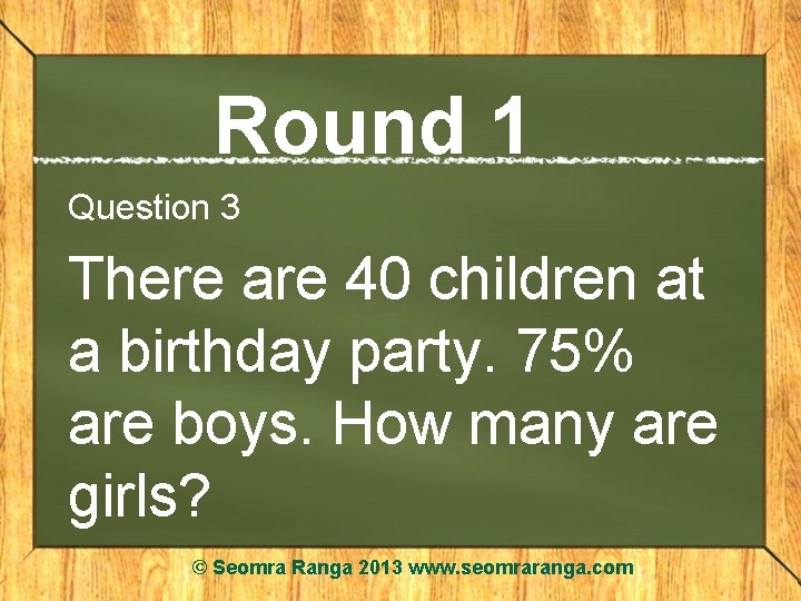 Round 1 Question 3 There are 40 children at a birthday party. 75% are
