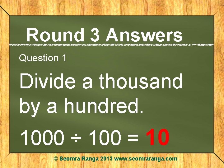 Round 3 Answers Question 1 Divide a thousand by a hundred. 1000 ÷ 100