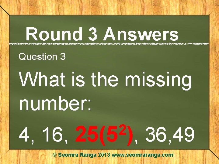 Round 3 Answers Question 3 What is the missing number: 4, 16, 2 25(5