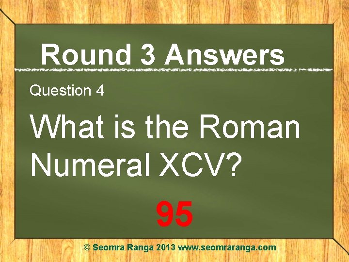 Round 3 Answers Question 4 What is the Roman Numeral XCV? 95 © Seomra
