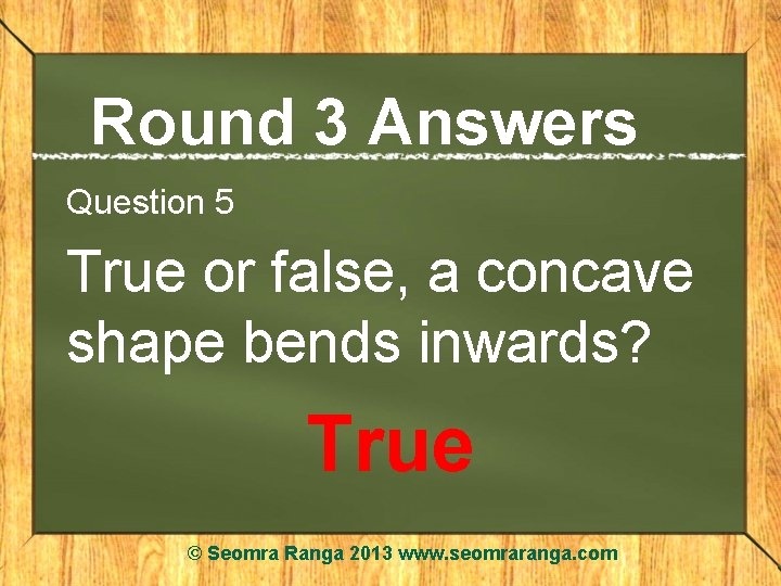 Round 3 Answers Question 5 True or false, a concave shape bends inwards? True