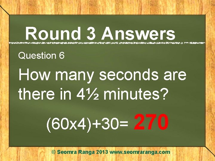 Round 3 Answers Question 6 How many seconds are there in 4½ minutes? (60