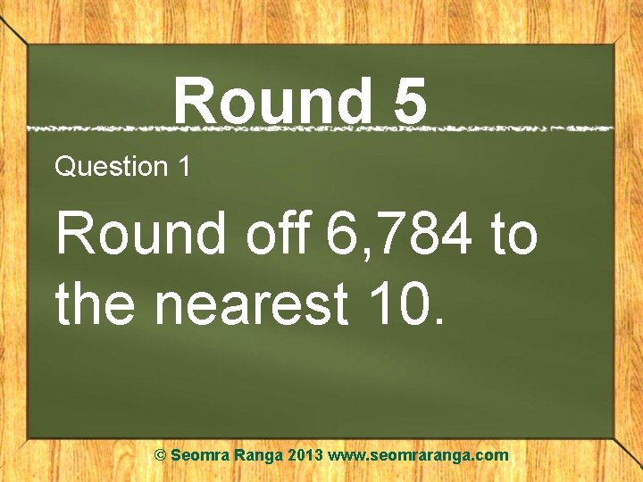 Round 5 Question 1 Round off 6, 784 to the nearest 10. © Seomra