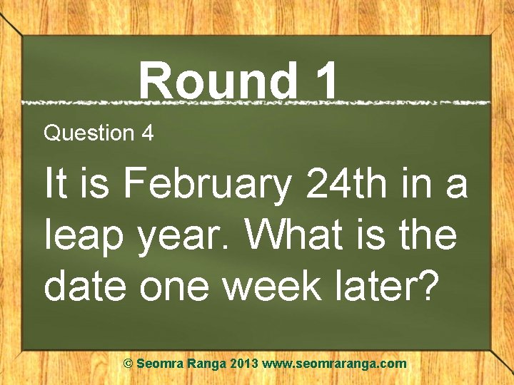 Round 1 Question 4 It is February 24 th in a leap year. What