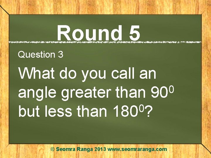 Round 5 Question 3 What do you call an 0 angle greater than 90