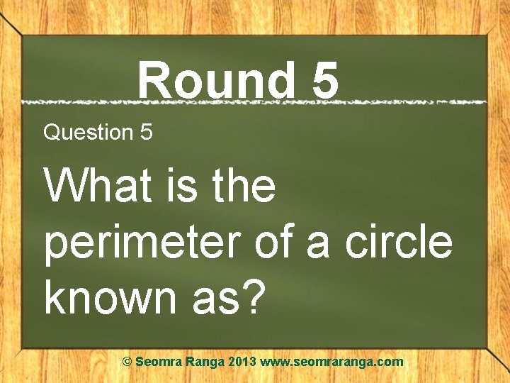 Round 5 Question 5 What is the perimeter of a circle known as? ©