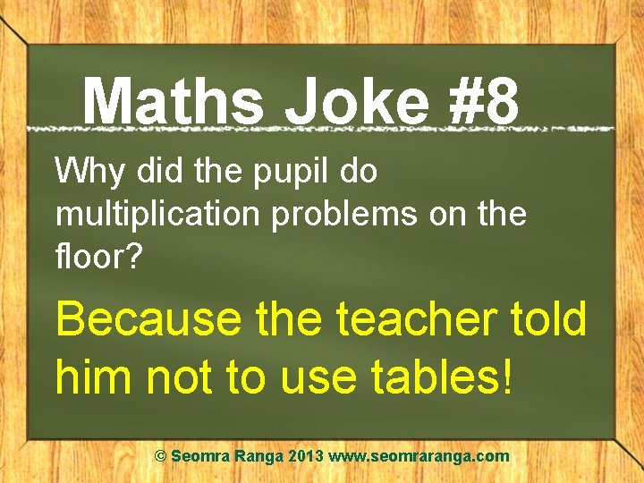 Maths Joke #8 Why did the pupil do multiplication problems on the floor? Because