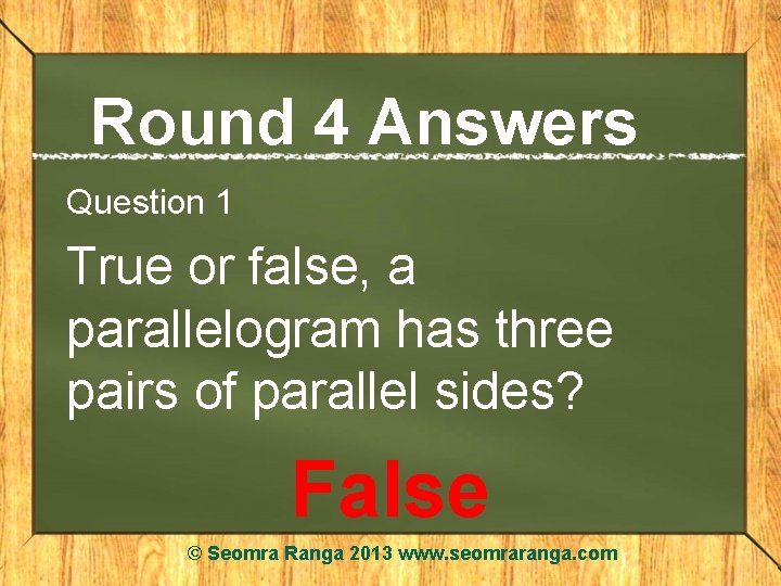 Round 4 Answers Question 1 True or false, a parallelogram has three pairs of