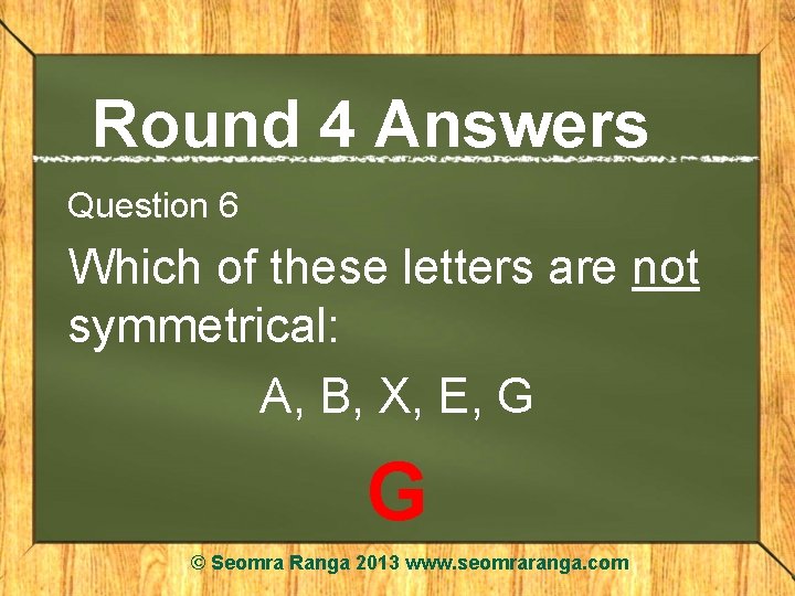 Round 4 Answers Question 6 Which of these letters are not symmetrical: A, B,