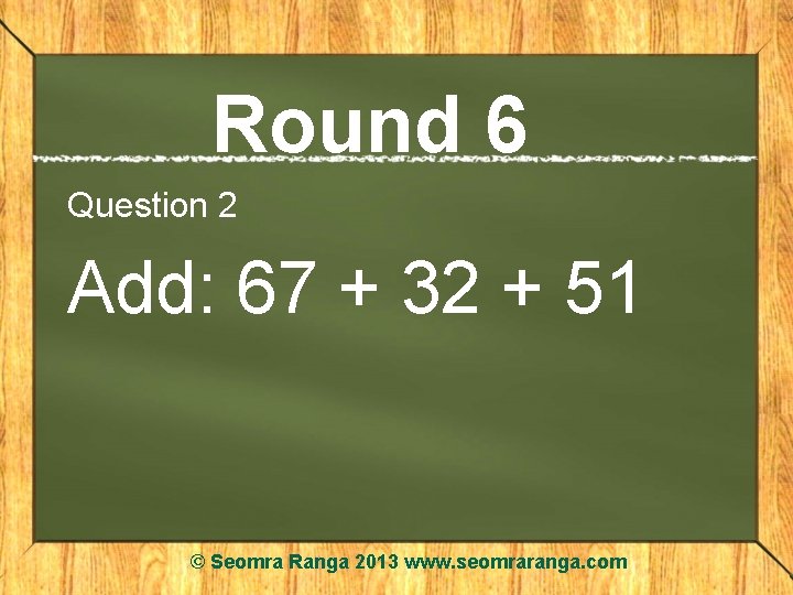 Round 6 Question 2 Add: 67 + 32 + 51 © Seomra Ranga 2013