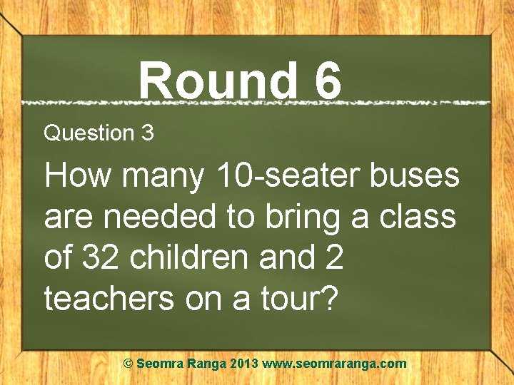 Round 6 Question 3 How many 10 -seater buses are needed to bring a